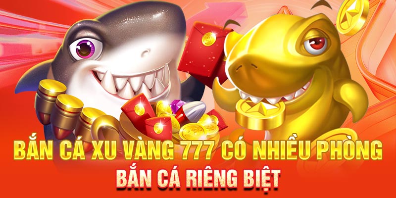 Bắn cá xu Vàng 777 có nhiều phòng bắn cá riêng biệt